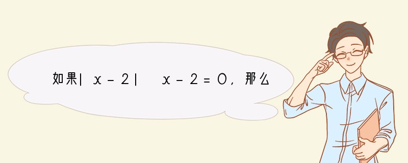 如果|x-2| x-2=O，那么x的取值范围是()．A．x>2B．x<2C．x≥2